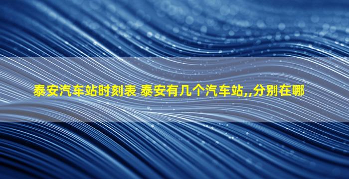 泰安汽车站时刻表 泰安有几个汽车站,,分别在哪